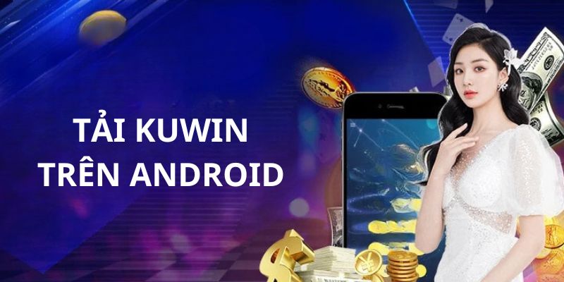 Quy trình cài đặt ứng dụng Kuwin tiện lợi trên hệ điều hành Android